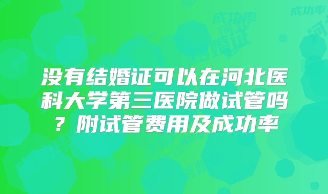 没有结婚证可以在河北医科大学第三医院做试管吗?附试管费用及成功率