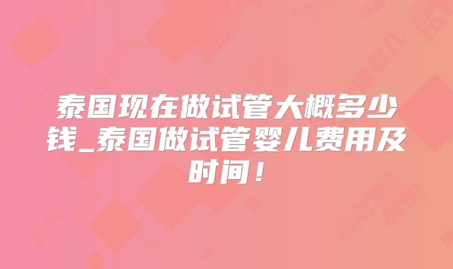 泰国现在做试管大概多少钱_泰国做试管婴儿费用及时间！