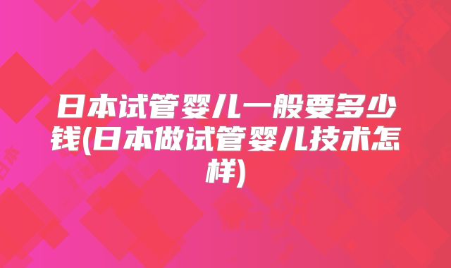 日本试管婴儿一般要多少钱(日本做试管婴儿技术怎样)