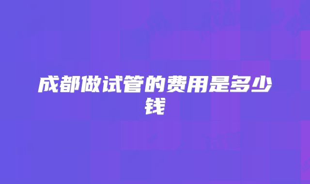 成都做试管的费用是多少钱