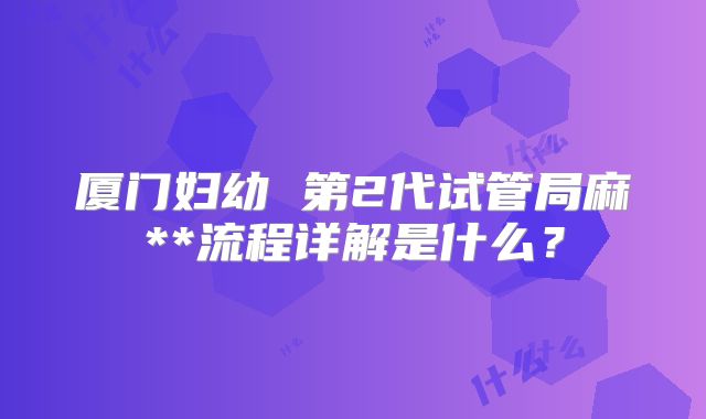 厦门妇幼 第2代试管局麻**流程详解是什么？