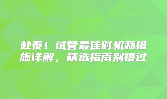 赴泰!试管最佳时机和措施详解,精选指南别错过