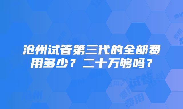 沧州试管第三代的全部费用多少？二十万够吗？
