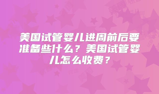 美国试管婴儿进周前后要准备些什么？美国试管婴儿怎么收费？