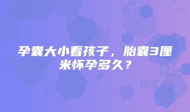 孕囊大小看孩子,胎囊3厘米怀孕多久?