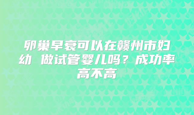 卵巢早衰可以在赣州市妇幼 做试管婴儿吗？成功率高不高