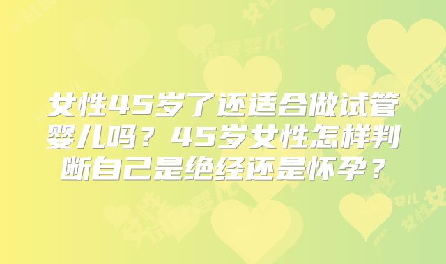 女性45岁了还适合做试管婴儿吗？45岁女性怎样判断自己是绝经还是怀孕？