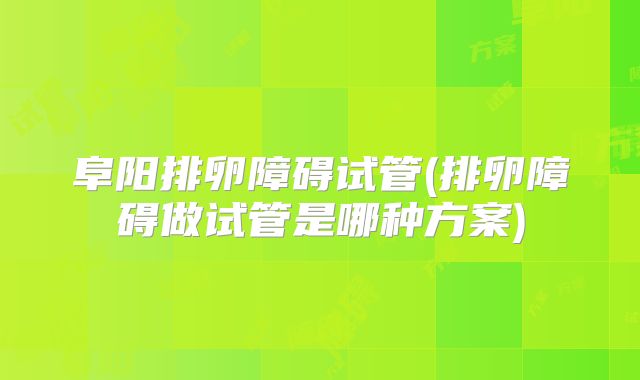 阜阳排卵障碍试管(排卵障碍做试管是哪种方案)