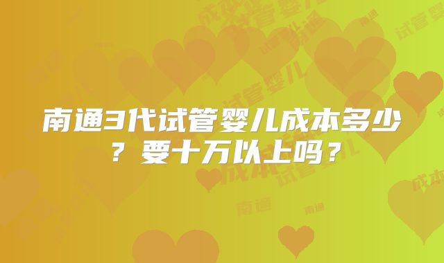 南通3代试管婴儿成本多少？要十万以上吗？