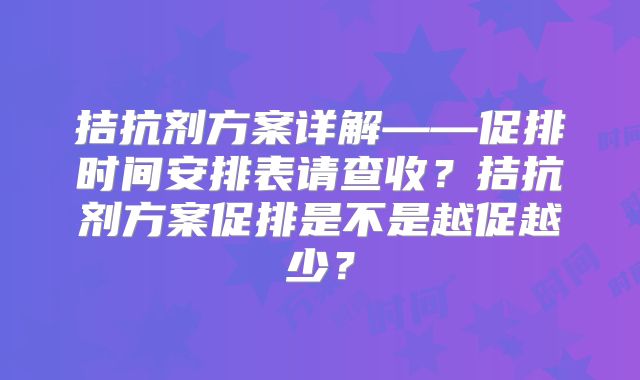拮抗剂方案详解——促排时间安排表请查收?拮抗剂方案促排是不是越促越少?