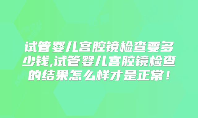 试管婴儿宫腔镜检查要多少钱,试管婴儿宫腔镜检查的结果怎么样才是正常！