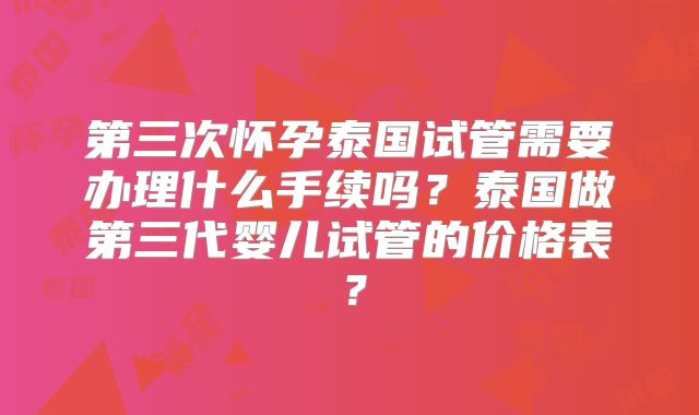 第三次怀孕泰国试管需要办理什么手续吗？泰国做第三代婴儿试管的价格表？