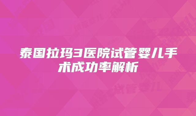 泰国拉玛3医院试管婴儿手术成功率解析