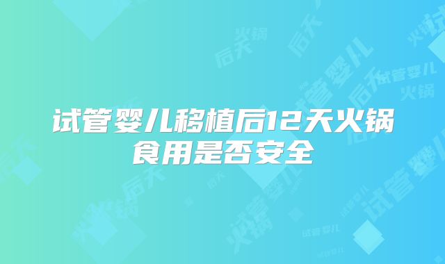 试管婴儿移植后12天火锅食用是否安全
