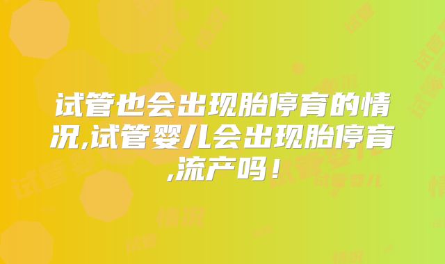 试管也会出现胎停育的情况,试管婴儿会出现胎停育,流产吗!