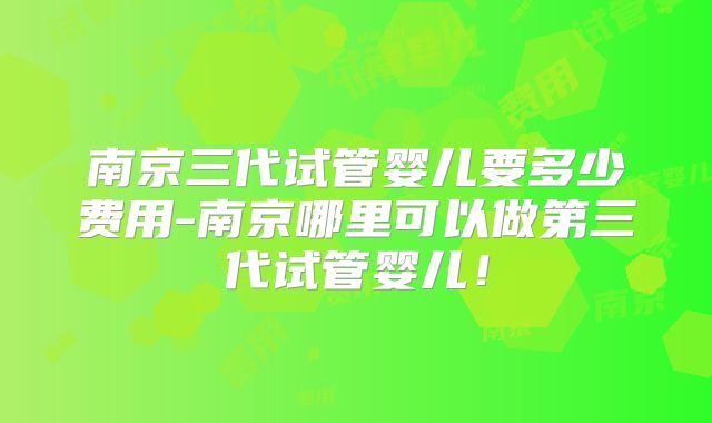 南京三代试管婴儿要多少费用-南京哪里可以做第三代试管婴儿！