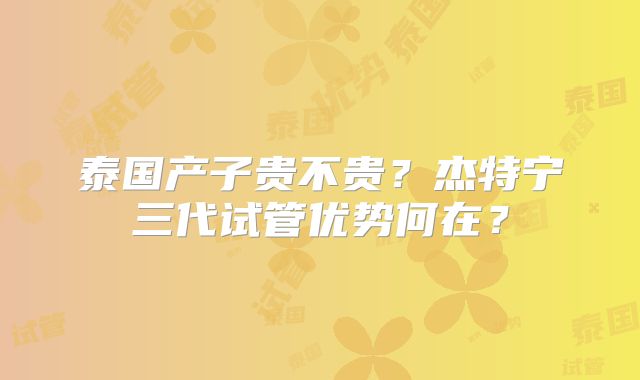 泰国产子贵不贵？杰特宁三代试管优势何在？