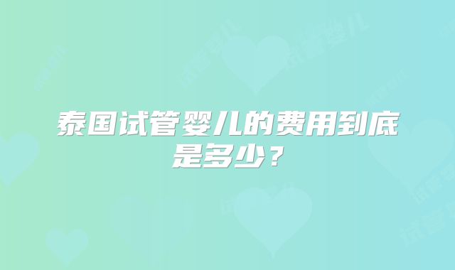 泰国试管婴儿的费用到底是多少？
