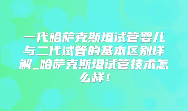 一代哈萨克斯坦试管婴儿与二代试管的基本区别详解_哈萨克斯坦试管技术怎么样!