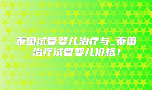 泰国试管婴儿治疗与_泰国治疗试管婴儿价格！