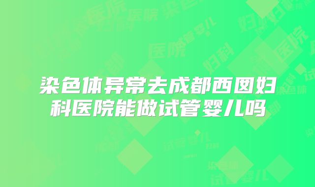 染色体异常去成都西囡妇科医院能做试管婴儿吗