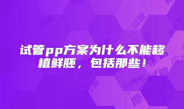 试管pp方案为什么不能移植鲜胚,包括那些!