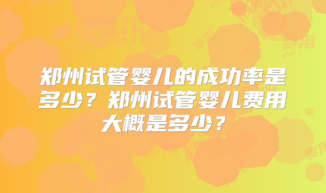 郑州试管婴儿的成功率是多少?郑州试管婴儿费用大概是多少?