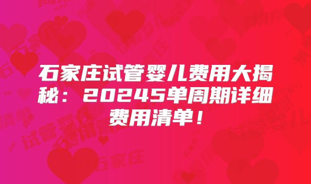 石家庄试管婴儿费用大揭秘:20245单周期详细费用清单!