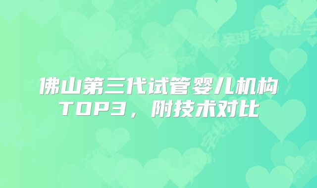 佛山第三代试管婴儿机构TOP3，附技术对比