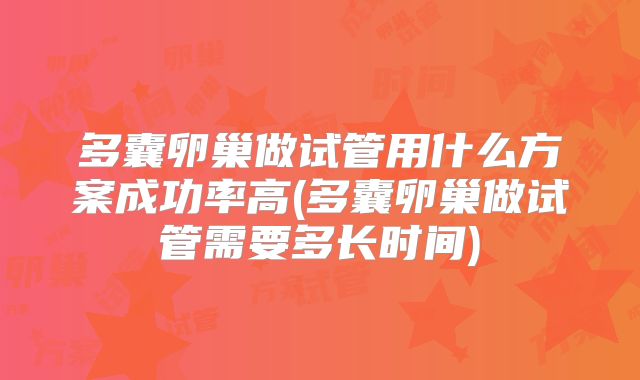 多囊卵巢做试管用什么方案成功率高(多囊卵巢做试管需要多长时间)