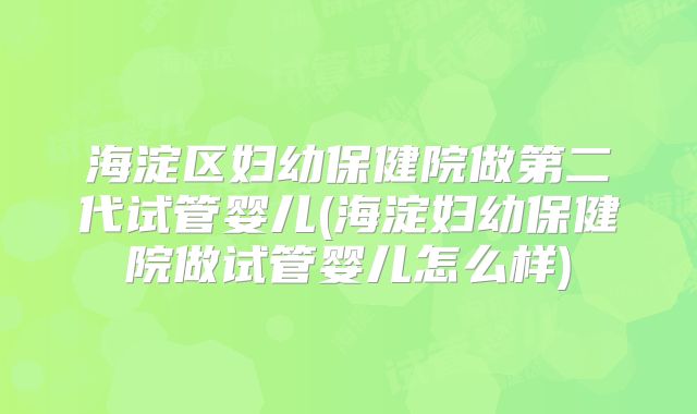 海淀区妇幼保健院做第二代试管婴儿(海淀妇幼保健院做试管婴儿怎么样)