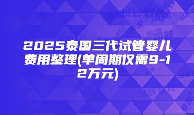 2025泰国三代试管婴儿费用整理(单周期仅需9-12万元)
