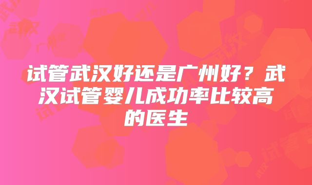 试管武汉好还是广州好？武汉试管婴儿成功率比较高的医生
