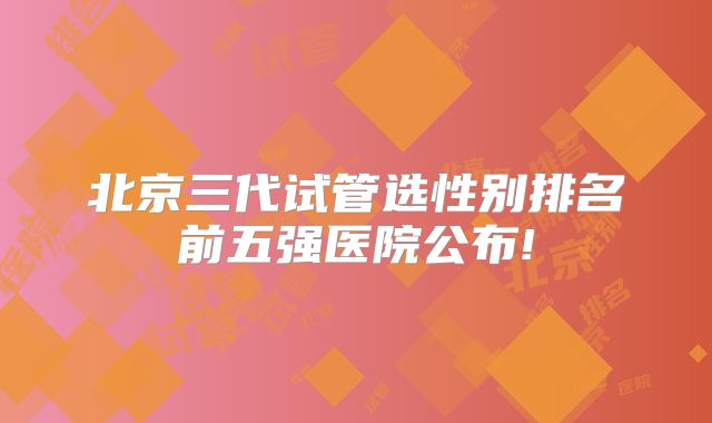 北京三代试管选性别排名前五强医院公布!