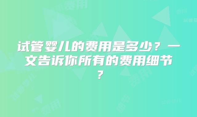 试管婴儿的费用是多少?一文告诉你所有的费用细节?