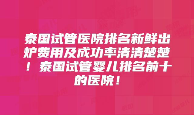泰国试管医院排名新鲜出炉费用及成功率清清楚楚！泰国试管婴儿排名前十的医院！