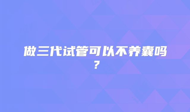 做三代试管可以不养囊吗?