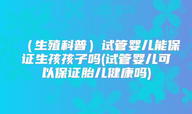 （生殖科普）试管婴儿能保证生孩孩子吗(试管婴儿可以保证胎儿健康吗)