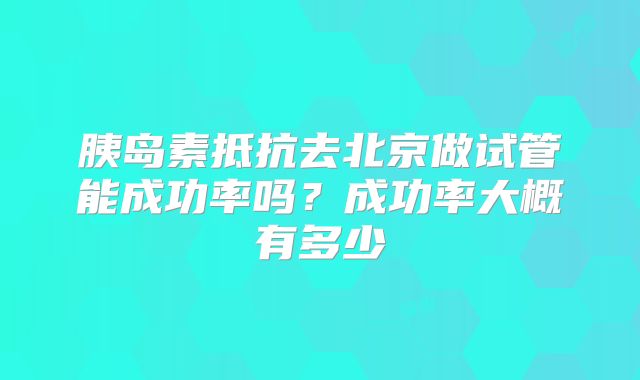 胰岛素抵抗去北京做试管能成功率吗?成功率大概有多少