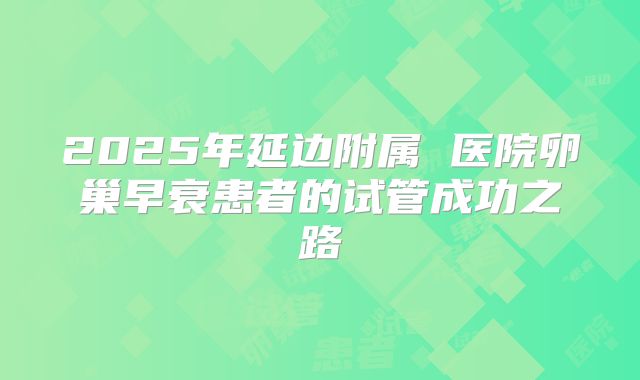 2025年延边附属 医院卵巢早衰患者的试管成功之路
