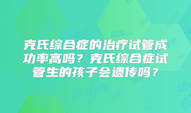 克氏综合症的治疗试管成功率高吗?克氏综合症试管生的孩子会遗传吗?