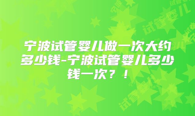 宁波试管婴儿做一次大约多少钱-宁波试管婴儿多少钱一次？！