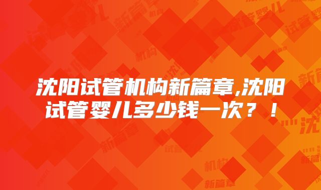 沈阳试管机构新篇章,沈阳试管婴儿多少钱一次?!