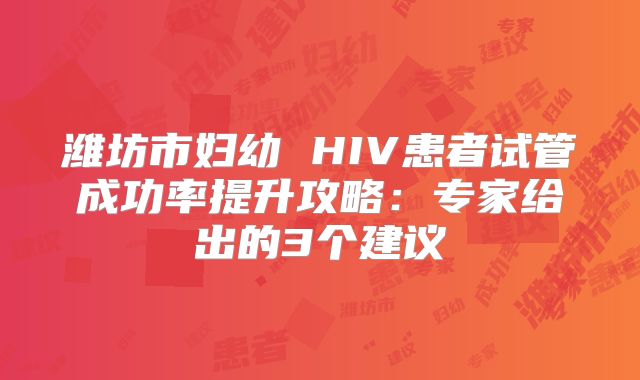 潍坊市妇幼 HIV患者试管成功率提升攻略：专家给出的3个建议