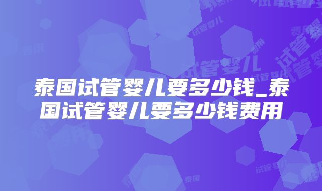 泰国试管婴儿要多少钱_泰国试管婴儿要多少钱费用
