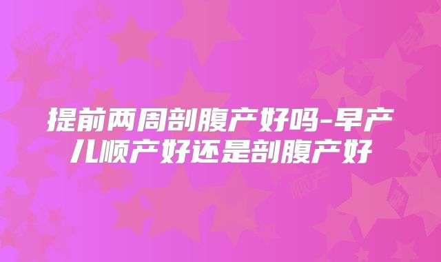 提前两周剖腹产好吗-早产儿顺产好还是剖腹产好