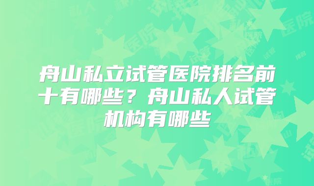 舟山私立试管医院排名前十有哪些？舟山私人试管机构有哪些