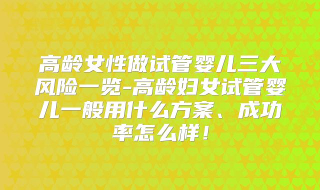 高龄女性做试管婴儿三大风险一览-高龄妇女试管婴儿一般用什么方案、成功率怎么样!