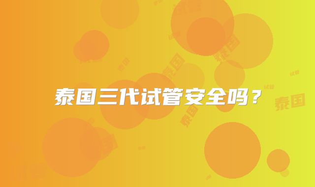 泰国三代试管安全吗?