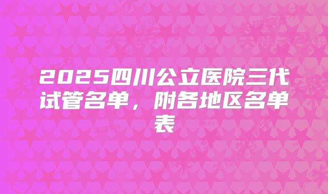 2025四川公立医院三代试管名单，附各地区名单表